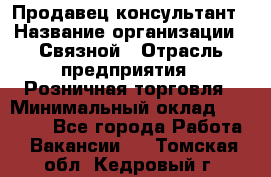 Продавец-консультант › Название организации ­ Связной › Отрасль предприятия ­ Розничная торговля › Минимальный оклад ­ 24 500 - Все города Работа » Вакансии   . Томская обл.,Кедровый г.